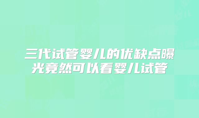 三代试管婴儿的优缺点曝光竟然可以看婴儿试管