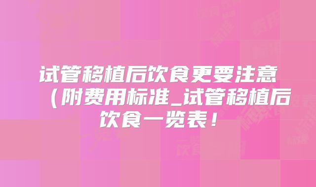 试管移植后饮食更要注意(附费用标准_试管移植后饮食一览表!