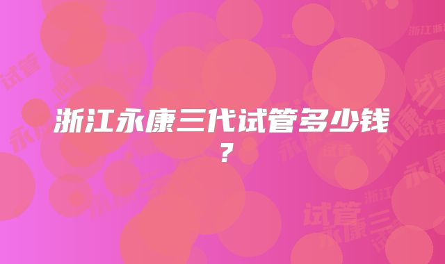 浙江永康三代试管多少钱?