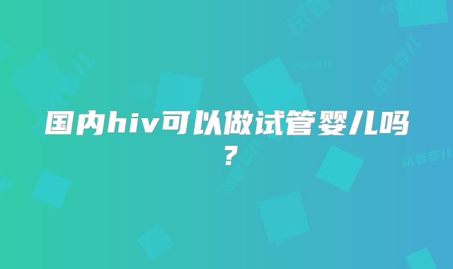 国内hiv可以做试管婴儿吗?