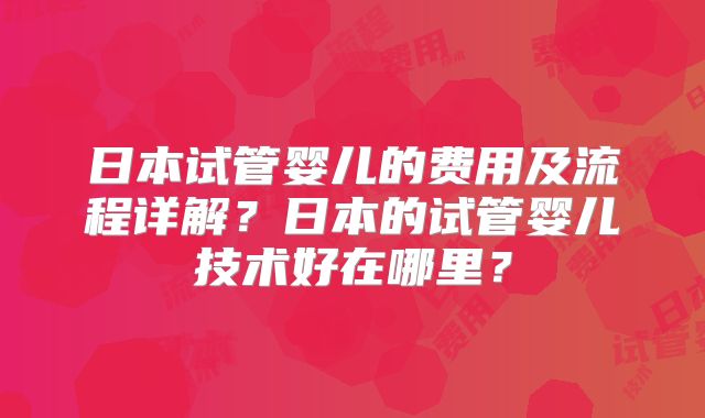 日本试管婴儿的费用及流程详解？日本的试管婴儿技术好在哪里？