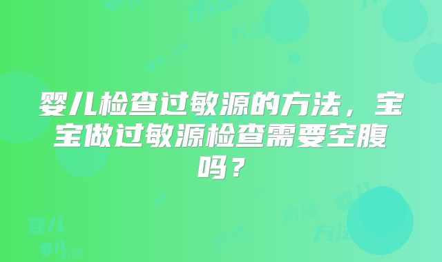 婴儿检查过敏源的方法，宝宝做过敏源检查需要空腹吗？
