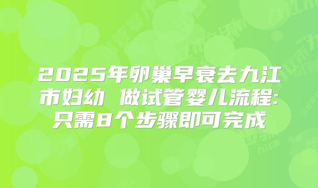 2025年卵巢早衰去九江市妇幼 做试管婴儿流程:只需8个步骤即可完成
