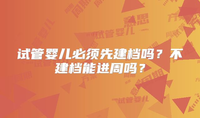 试管婴儿必须先建档吗?不建档能进周吗?