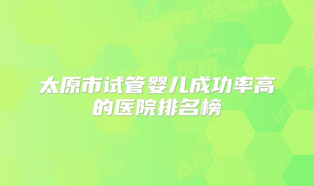 太原市试管婴儿成功率高的医院排名榜