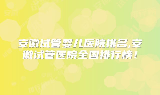 安徽试管婴儿医院排名,安徽试管医院全国排行榜!