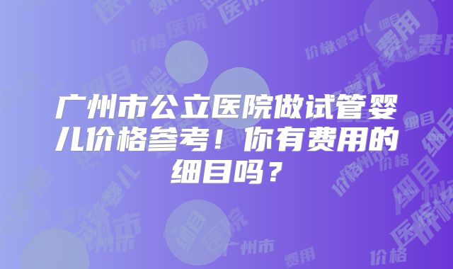 广州市公立医院做试管婴儿价格参考!你有费用的细目吗?
