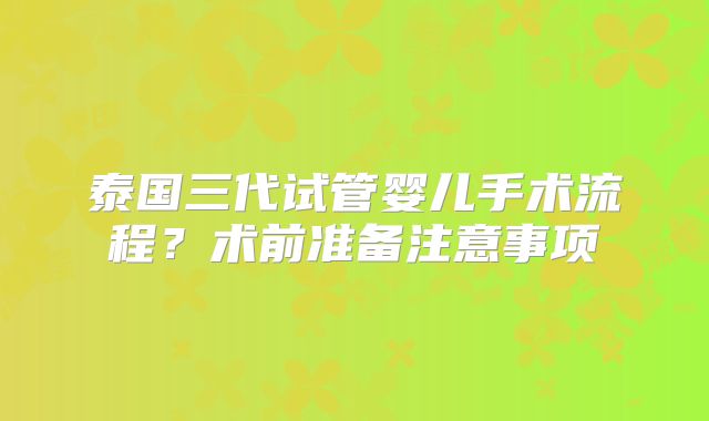 泰国三代试管婴儿手术流程？术前准备注意事项