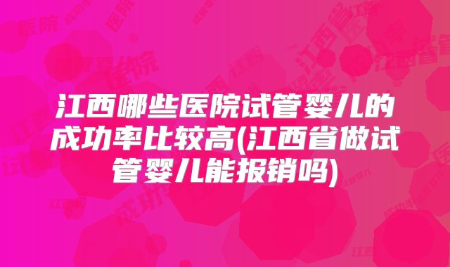 江西哪些医院试管婴儿的成功率比较高(江西省做试管婴儿能报销吗)