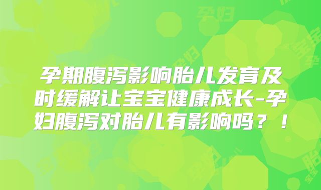 孕期腹泻影响胎儿发育及时缓解让宝宝健康成长-孕妇腹泻对胎儿有影响吗?!