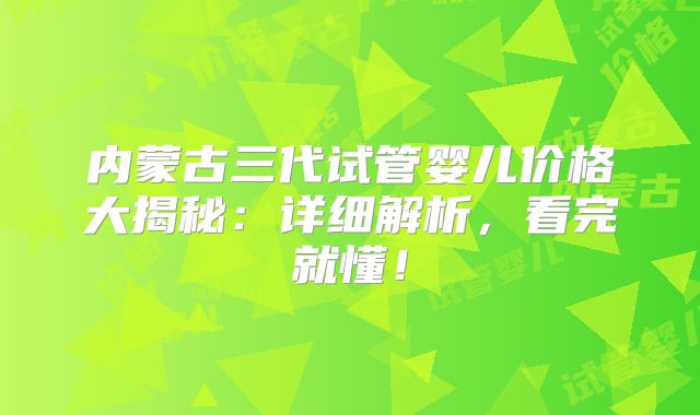 内蒙古三代试管婴儿价格大揭秘:详细解析,看完就懂!