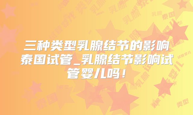 三种类型乳腺结节的影响泰国试管_乳腺结节影响试管婴儿吗!