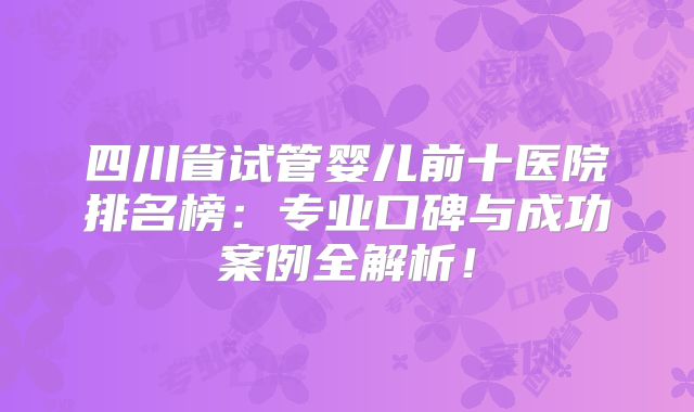 四川省试管婴儿前十医院排名榜:专业口碑与成功案例全解析!