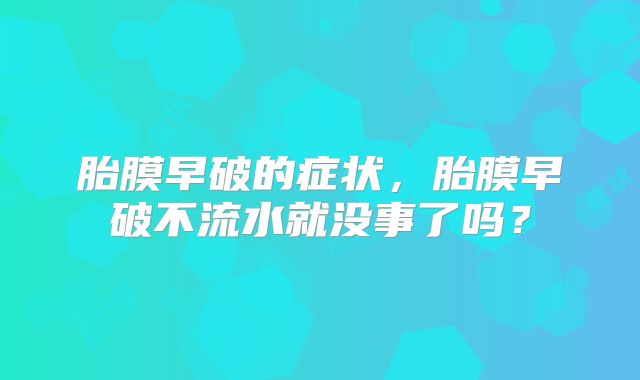 胎膜早破的症状，胎膜早破不流水就没事了吗？
