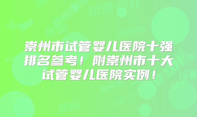 崇州市试管婴儿医院十强排名参考！附崇州市十大试管婴儿医院实例！