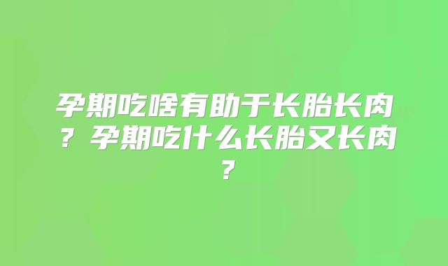 孕期吃啥有助于长胎长肉？孕期吃什么长胎又长肉？