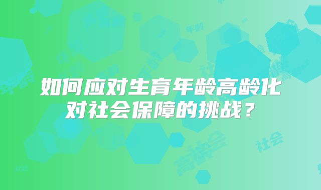 如何应对生育年龄高龄化对社会保障的挑战?