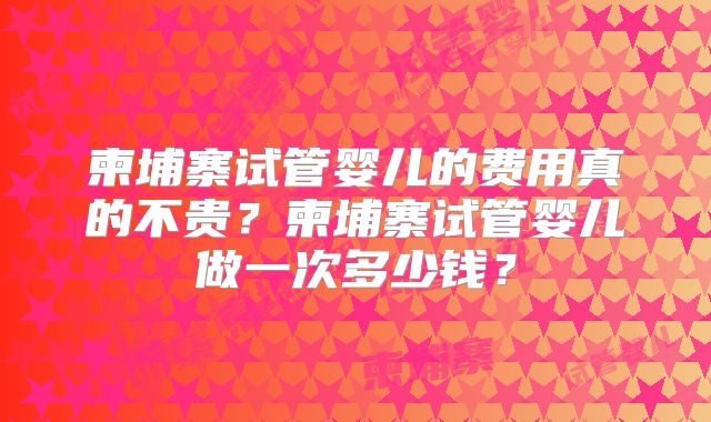 柬埔寨试管婴儿的费用真的不贵？柬埔寨试管婴儿做一次多少钱？