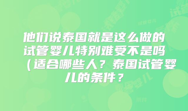 他们说泰国就是这么做的试管婴儿特别难受不是吗（适合哪些人？泰国试管婴儿的条件？