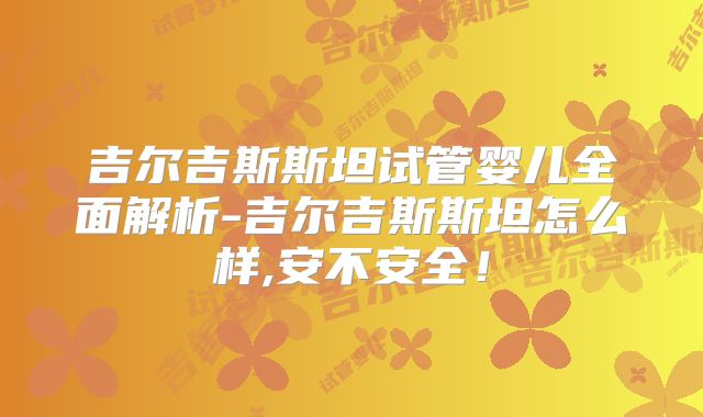 吉尔吉斯斯坦试管婴儿全面解析-吉尔吉斯斯坦怎么样,安不安全！
