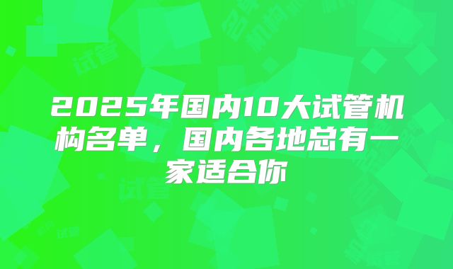 2025年国内10大试管机构名单,国内各地总有一家适合你