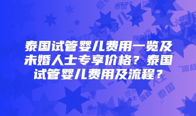 泰国试管婴儿费用一览及未婚人士专享价格？泰国试管婴儿费用及流程？