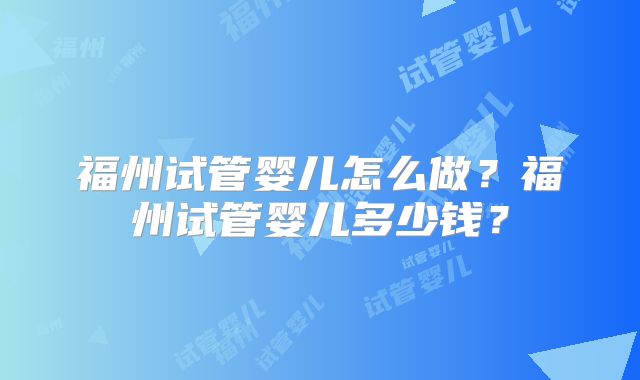 福州试管婴儿怎么做？福州试管婴儿多少钱？