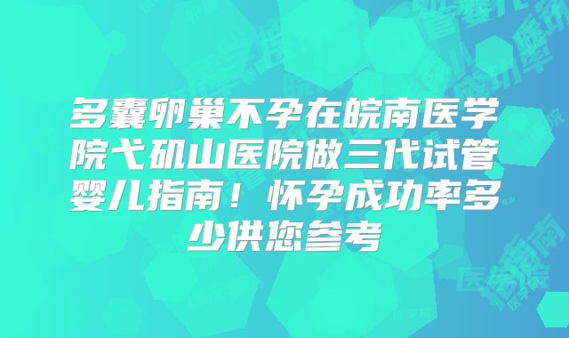 多囊卵巢不孕在皖南医学院弋矶山医院做三代试管婴儿指南!怀孕成功率多少供您参考