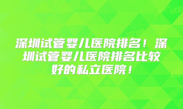 深圳试管婴儿医院排名!深圳试管婴儿医院排名比较好的私立医院!