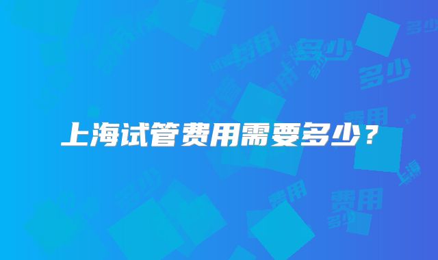 上海试管费用需要多少？