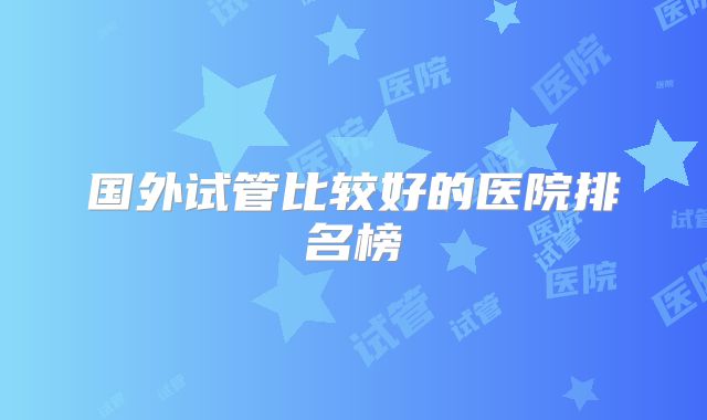 国外试管比较好的医院排名榜