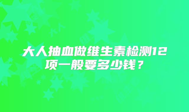 大人抽血做维生素检测12项一般要多少钱？