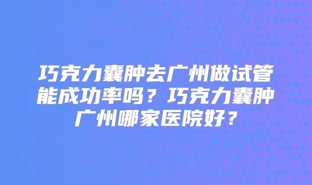 巧克力囊肿去广州做试管能成功率吗？巧克力囊肿广州哪家医院好？