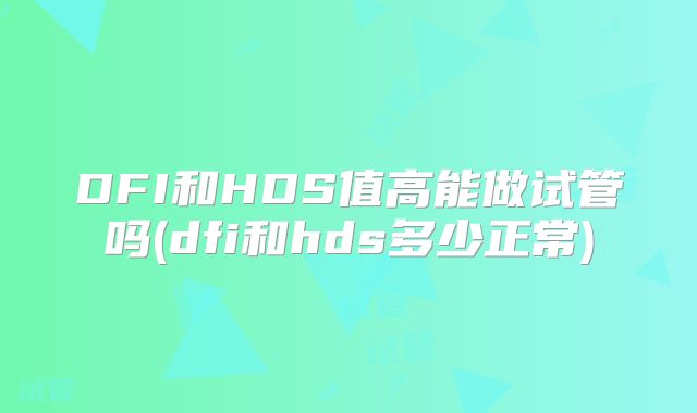 DFI和HDS值高能做试管吗(dfi和hds多少正常)