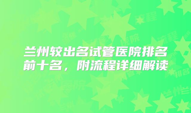 兰州较出名试管医院排名前十名，附流程详细解读
