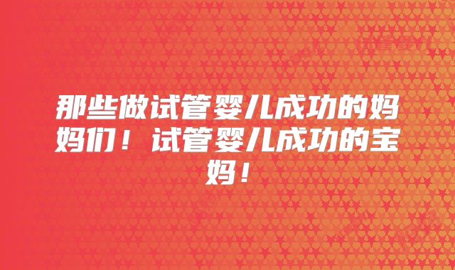 那些做试管婴儿成功的妈妈们！试管婴儿成功的宝妈！