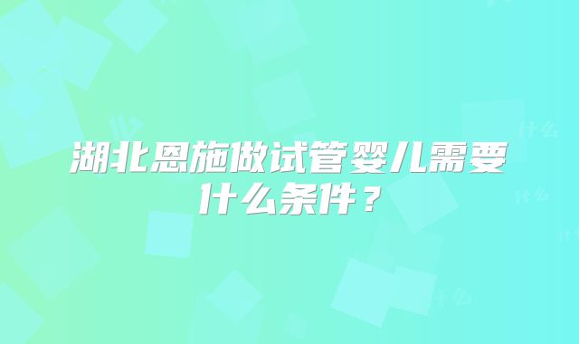 湖北恩施做试管婴儿需要什么条件？