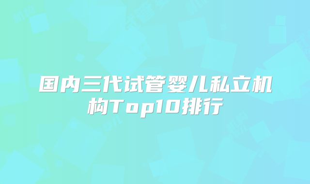 国内三代试管婴儿私立机构Top10排行