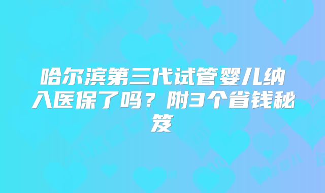 哈尔滨第三代试管婴儿纳入医保了吗？附3个省钱秘笈