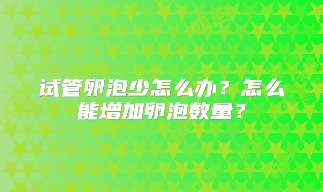 试管卵泡少怎么办？怎么能增加卵泡数量？