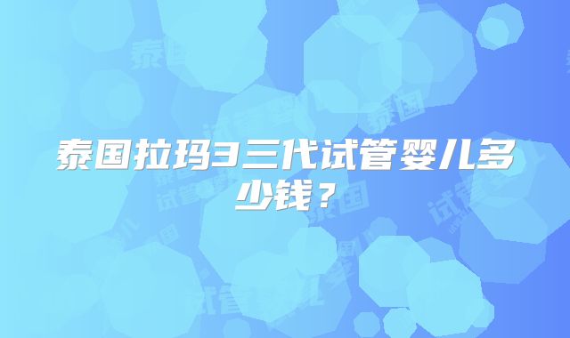 泰国拉玛3三代试管婴儿多少钱？