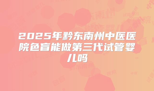 2025年黔东南州中医医院色盲能做第三代试管婴儿吗