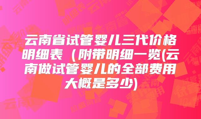 云南省试管婴儿三代价格明细表（附带明细一览(云南做试管婴儿的全部费用大概是多少)
