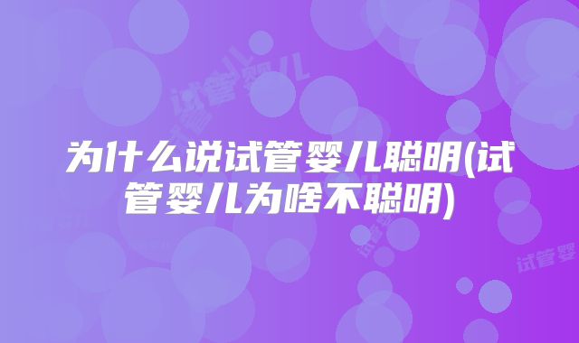 为什么说试管婴儿聪明(试管婴儿为啥不聪明)