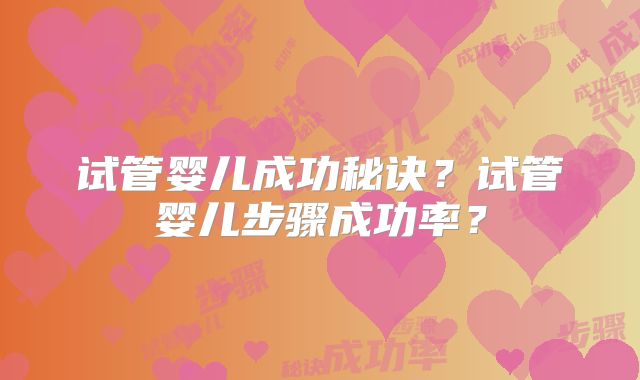 试管婴儿成功秘诀？试管婴儿步骤成功率？