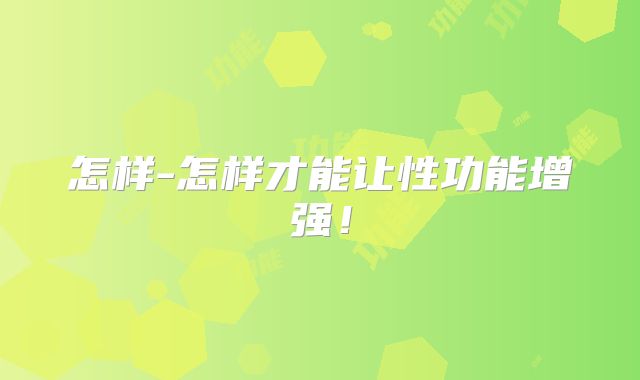 怎样-怎样才能让性功能增强！