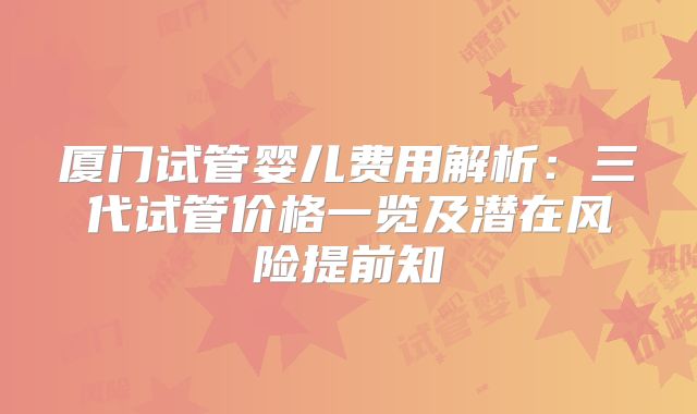 厦门试管婴儿费用解析：三代试管价格一览及潜在风险提前知