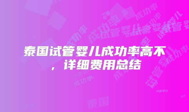 泰国试管婴儿成功率高不,详细费用总结