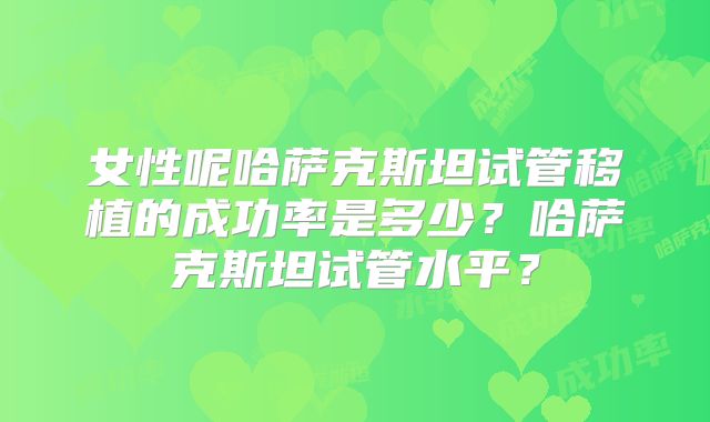 女性呢哈萨克斯坦试管移植的成功率是多少?哈萨克斯坦试管水平?