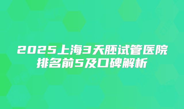 2025上海3天胚试管医院排名前5及口碑解析